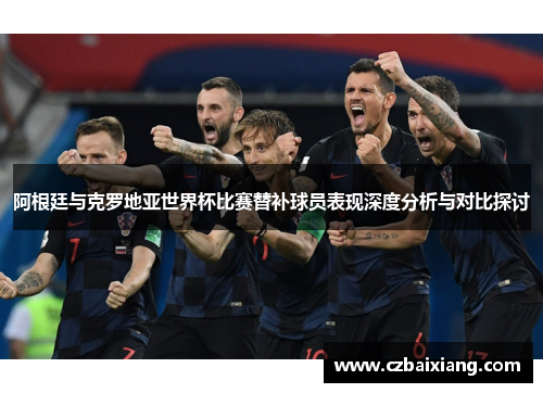 阿根廷与克罗地亚世界杯比赛替补球员表现深度分析与对比探讨