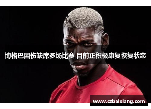 博格巴因伤缺席多场比赛 目前正积极康复恢复状态