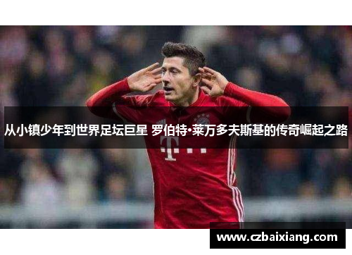 从小镇少年到世界足坛巨星 罗伯特·莱万多夫斯基的传奇崛起之路