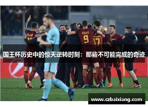 国王杯历史中的惊天逆转时刻：那些不可能完成的奇迹