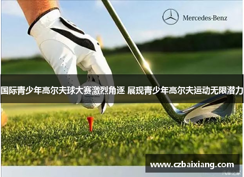 国际青少年高尔夫球大赛激烈角逐 展现青少年高尔夫运动无限潜力