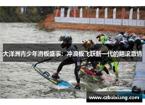 大洋洲青少年滑板盛事：冲浪板飞跃新一代的翻滚激情