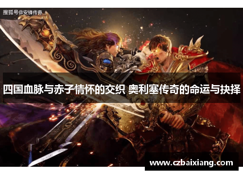 四国血脉与赤子情怀的交织 奥利塞传奇的命运与抉择