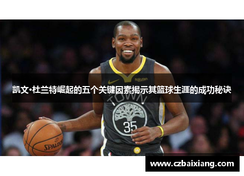 凯文·杜兰特崛起的五个关键因素揭示其篮球生涯的成功秘诀