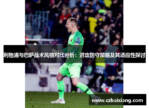 利物浦与巴萨战术风格对比分析：进攻防守策略及其适应性探讨