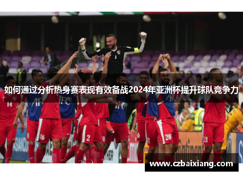 如何通过分析热身赛表现有效备战2024年亚洲杯提升球队竞争力