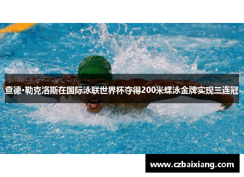 查德·勒克洛斯在国际泳联世界杯夺得200米蝶泳金牌实现三连冠
