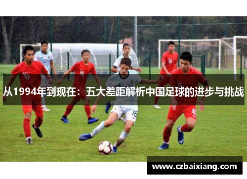 从1994年到现在：五大差距解析中国足球的进步与挑战