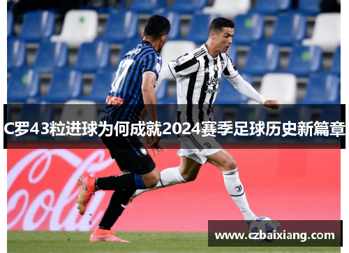 C罗43粒进球为何成就2024赛季足球历史新篇章