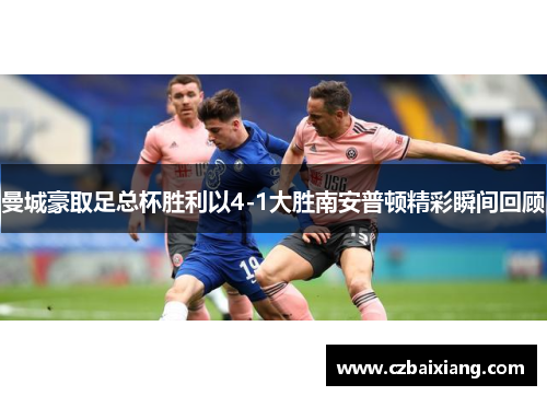 曼城豪取足总杯胜利以4-1大胜南安普顿精彩瞬间回顾