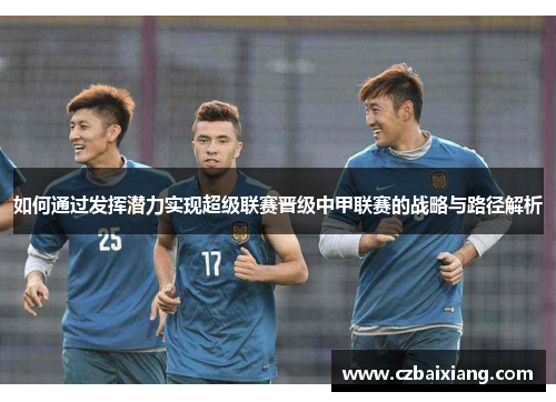 如何通过发挥潜力实现超级联赛晋级中甲联赛的战略与路径解析