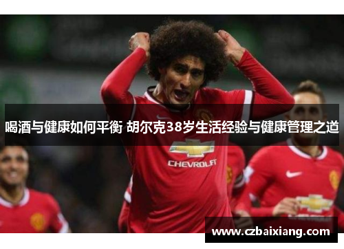 喝酒与健康如何平衡 胡尔克38岁生活经验与健康管理之道