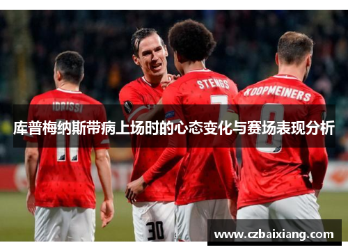 库普梅纳斯带病上场时的心态变化与赛场表现分析