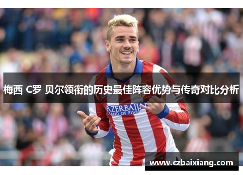 梅西 C罗 贝尔领衔的历史最佳阵容优势与传奇对比分析