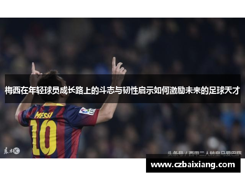 梅西在年轻球员成长路上的斗志与韧性启示如何激励未来的足球天才