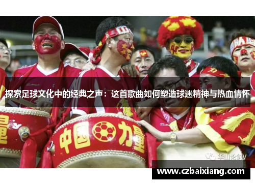 探索足球文化中的经典之声：这首歌曲如何塑造球迷精神与热血情怀