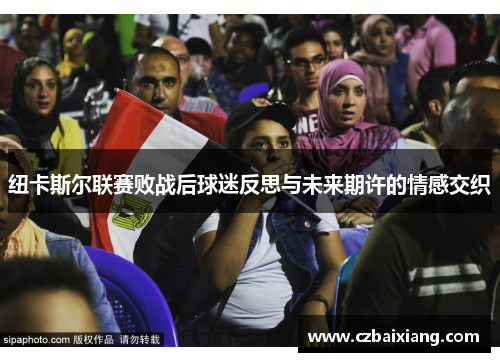 纽卡斯尔联赛败战后球迷反思与未来期许的情感交织
