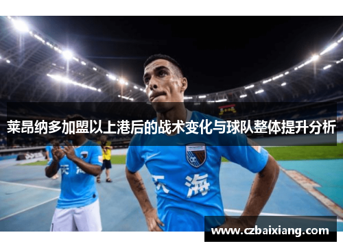 莱昂纳多加盟以上港后的战术变化与球队整体提升分析 莱昂纳多加盟以上港后的战术变化与球队整体提升分析