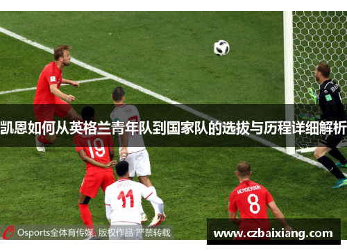 凯恩如何从英格兰青年队到国家队的选拔与历程详细解析