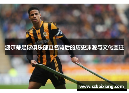 波尔蒂足球俱乐部更名背后的历史渊源与文化变迁 波尔蒂足球俱乐部更名背后的历史渊源与文化变迁