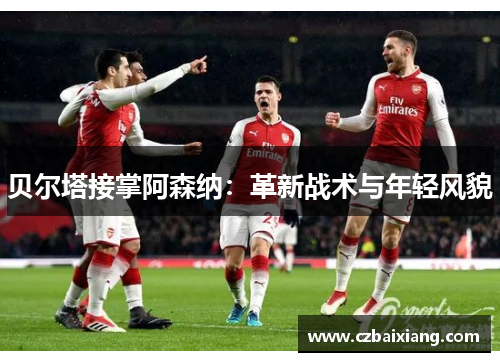 贝尔塔接掌阿森纳:革新战术与年轻风貌 贝尔塔接掌阿森纳:革新战术与年轻风貌