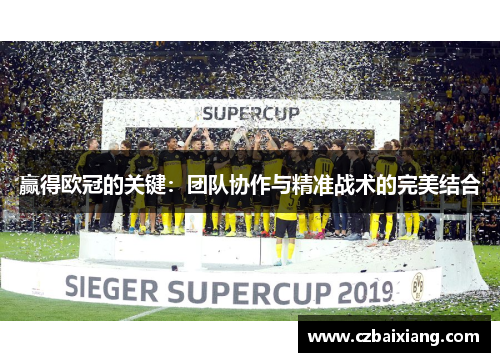 赢得欧冠的关键:团队协作与精准战术的完美结合 赢得欧冠的关键:团队协作与精准战术的完美结合
