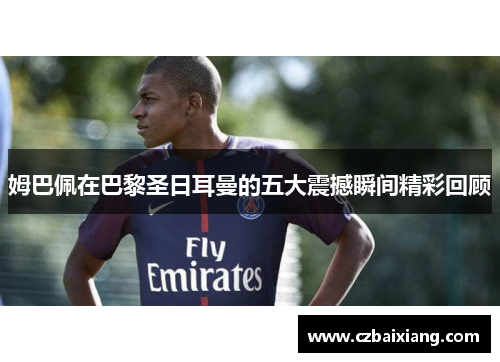 姆巴佩在巴黎圣日耳曼的五大震撼瞬间精彩回顾 姆巴佩在巴黎圣日耳曼的五大震撼瞬间精彩回顾