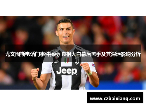 尤文图斯电话门事件揭秘 真相大白幕后黑手及其深远影响分析