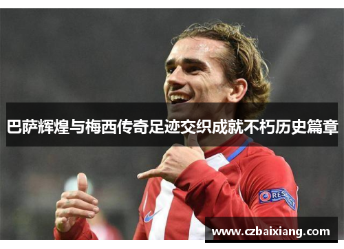 巴萨辉煌与梅西传奇足迹交织成就不朽历史篇章